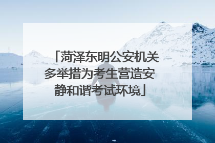 菏泽东明公安机关多举措为考生营造安静和谐考试环境