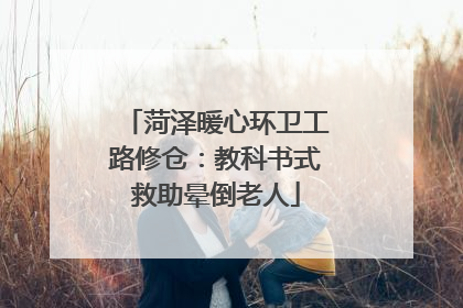菏泽暖心环卫工路修仓：教科书式救助晕倒老人