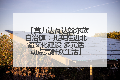 莫力达瓦达斡尔族自治旗：扎实推进北疆文化建设 多元活动点亮群众生活