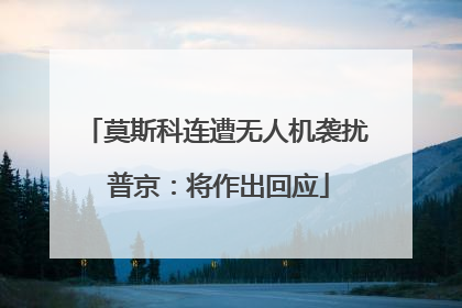 莫斯科连遭无人机袭扰 普京：将作出回应