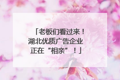 老板们看过来！湖北优质广告企业正在“相亲”！