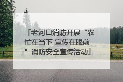 老河口消防开展“农忙在当下 宣传在眼前”消防安全宣传活动