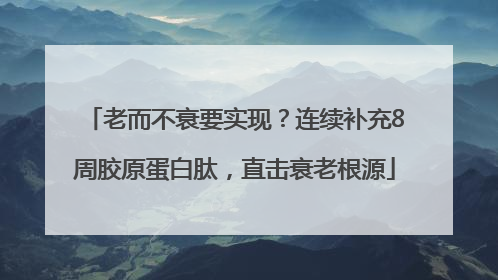 老而不衰要实现？连续补充8周胶原蛋白肽，直击衰老根源