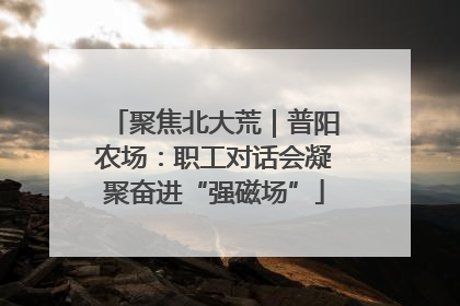 聚焦北大荒｜普阳农场：职工对话会凝聚奋进“强磁场”