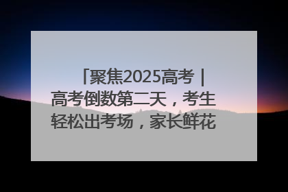 聚焦2025高考｜高考倒数第二天，考生轻松出考场，家长鲜花相迎共庆成长里程碑