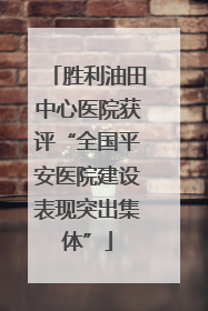 胜利油田中心医院获评“全国平安医院建设表现突出集体”