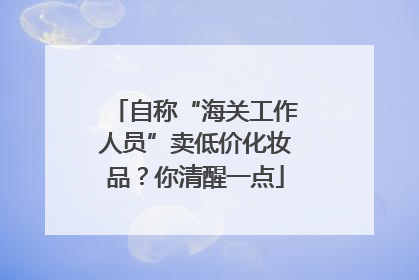 自称“海关工作人员”卖低价化妆品？你清醒一点