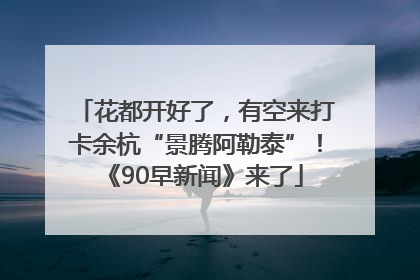 花都开好了，有空来打卡余杭“景腾阿勒泰”！《90早新闻》来了