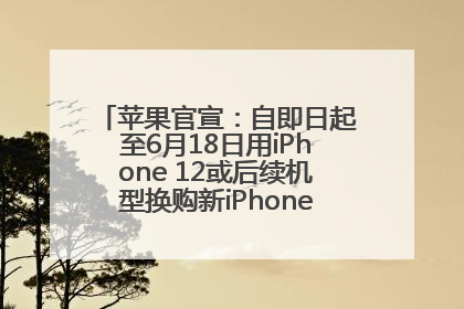 苹果官宣：自即日起至6月18日用iPhone 12或后续机型换购新iPhone，可享额外折抵优惠