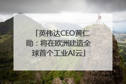 英伟达CEO黄仁勋：将在欧洲建造全球首个工业AI云