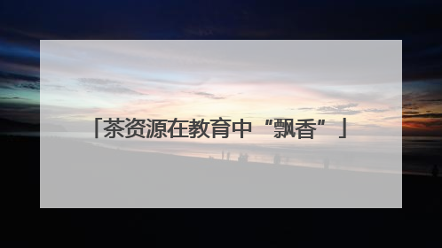 茶资源在教育中“飘香”