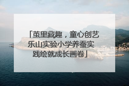 茧里藏趣，童心创艺 乐山实验小学养蚕实践绘就成长画卷