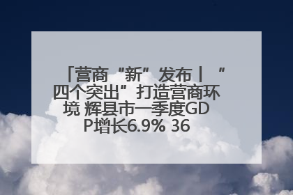 营商“新”发布丨“四个突出”打造营商环境 辉县市一季度GDP增长6.9% 36个重点项目落地