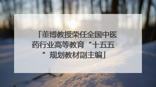 董博教授荣任全国中医药行业高等教育“十五五”规划教材副主编
