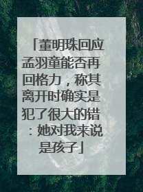 董明珠回应孟羽童能否再回格力，称其离开时确实是犯了很大的错：她对我来说是孩子