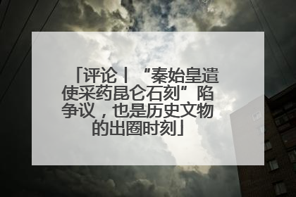 评论丨“秦始皇遣使采药昆仑石刻”陷争议，也是历史文物的出圈时刻