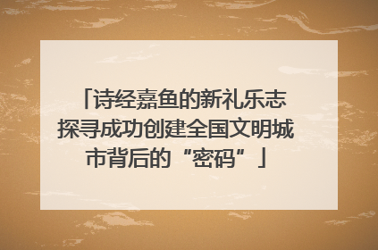 诗经嘉鱼的新礼乐志 探寻成功创建全国文明城市背后的“密码”