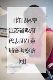 许昆林率江苏省政府代表团在柬埔寨考察访问