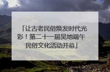 让古老民俗焕发时代光彩！第二十一届吴地端午民俗文化活动开幕
