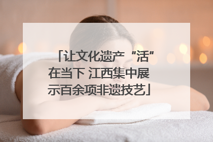 让文化遗产“活”在当下 江西集中展示百余项非遗技艺