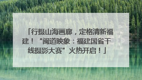 行摄山海画廊，定格清新福建！“闽道映象：福建国省干线摄影大赛”火热开启！