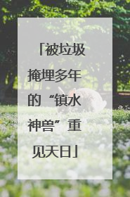 被垃圾掩埋多年的“镇水神兽”重见天日