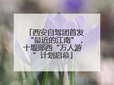 西安自驾团首发“最近的江南”，十堰郧西“万人游”计划启幕