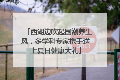 西湖边吹起国潮养生风，多学科专家携手送上夏日健康大礼