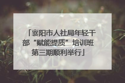 襄阳市人社局年轻干部“赋能提质”培训班第三期顺利举行
