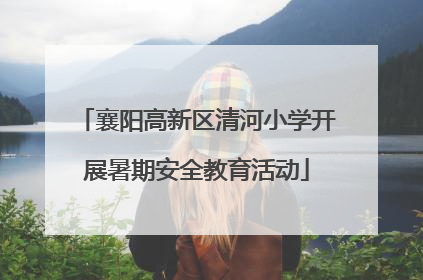 襄阳高新区清河小学开展暑期安全教育活动