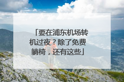 要在浦东机场转机过夜？除了免费躺椅，还有这些