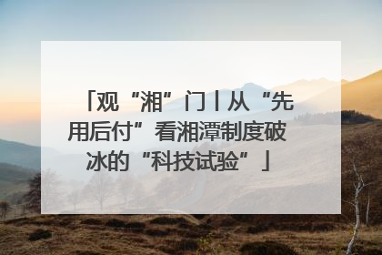 观“湘”门丨从“先用后付”看湘潭制度破冰的“科技试验”