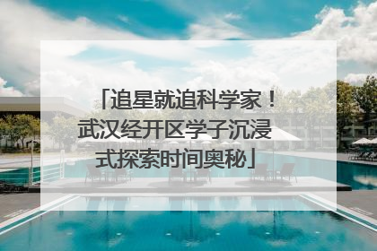 追星就追科学家！武汉经开区学子沉浸式探索时间奥秘