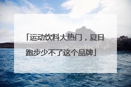 运动饮料大热门，夏日跑步少不了这个品牌