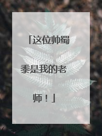 这位帅蜀黍是我的老师！