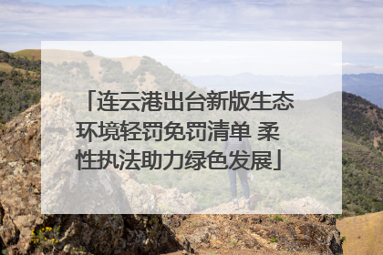 连云港出台新版生态环境轻罚免罚清单 柔性执法助力绿色发展