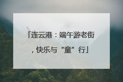 连云港：端午游老街，快乐与“童”行