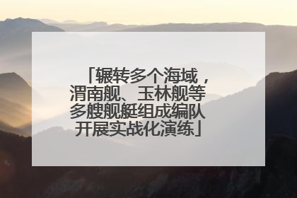 辗转多个海域，渭南舰、玉林舰等多艘舰艇组成编队开展实战化演练