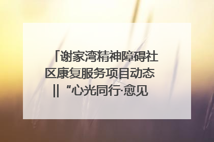 谢家湾精神障碍社区康复服务项目动态‖“心光同行·愈见美好——公益讲堂与健康义诊”活动