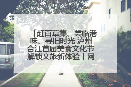 赶百草集、尝临港味、寻旧时光 泸州合江首届美食文化节解锁文旅新体验丨网络中国节·端午