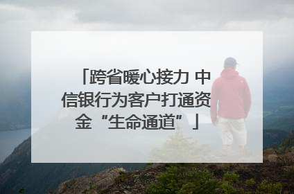 跨省暖心接力 中信银行为客户打通资金“生命通道”