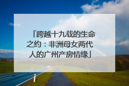 跨越十九载的生命之约：非洲母女两代人的广州产房情缘