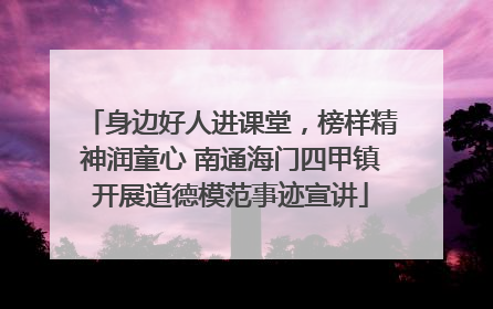 身边好人进课堂，榜样精神润童心 南通海门四甲镇开展道德模范事迹宣讲