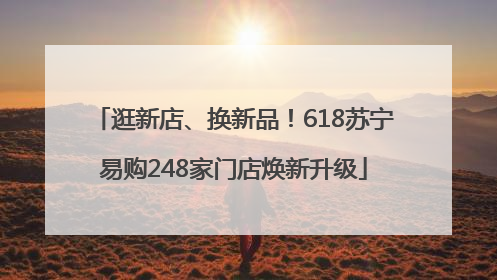 逛新店、换新品！618苏宁易购248家门店焕新升级