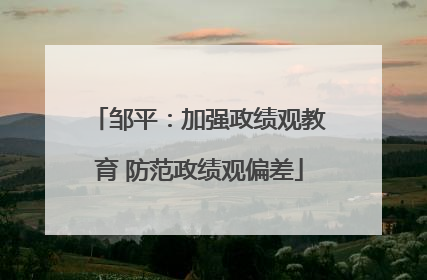 邹平：加强政绩观教育 防范政绩观偏差