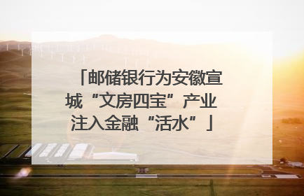 邮储银行为安徽宣城“文房四宝”产业注入金融“活水”
