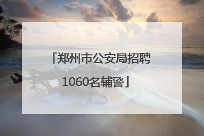 郑州市公安局招聘1060名辅警