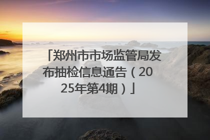 郑州市市场监管局发布抽检信息通告（2025年第4期）