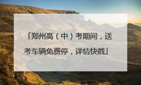 郑州高（中）考期间，送考车辆免费停，详情快戳