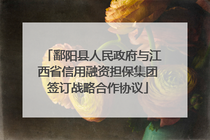 鄱阳县人民政府与江西省信用融资担保集团签订战略合作协议